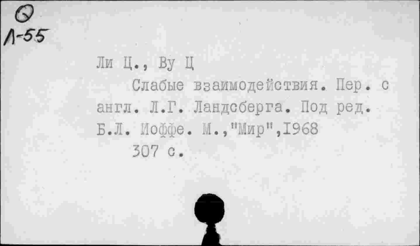 ﻿б?
Ли Ц., Ву Ц
Слабые взаимодействия. Пер. с англ. Л.Г. Ландсберга. Под ред. Б.Л. Иоффе. М./'Мир", 1968
307 с.